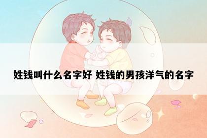 姓钱叫什么名字好 姓钱的男孩洋气的名字